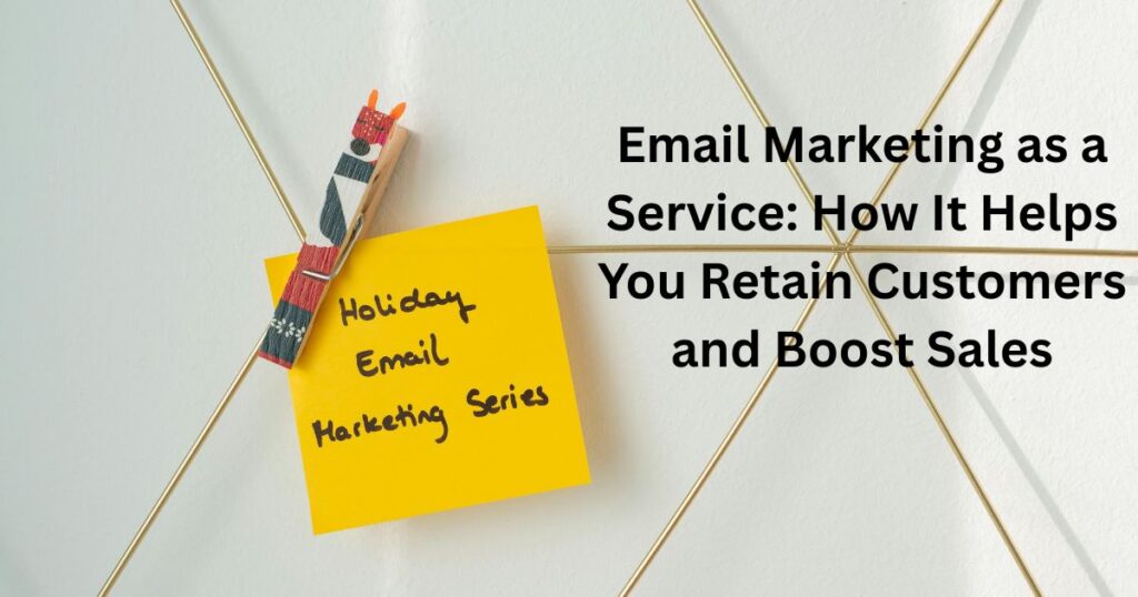 Email Marketing as a Service: How It Helps You Retain Customers and Boost Sales