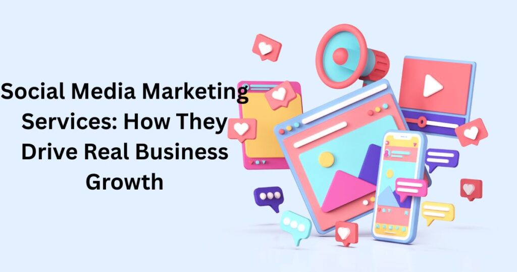Social Media Marketing Services: How They Drive Real Business Growth